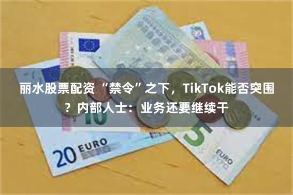 丽水股票配资 “禁令”之下，TikTok能否突围？内部人士：业务还要继续干