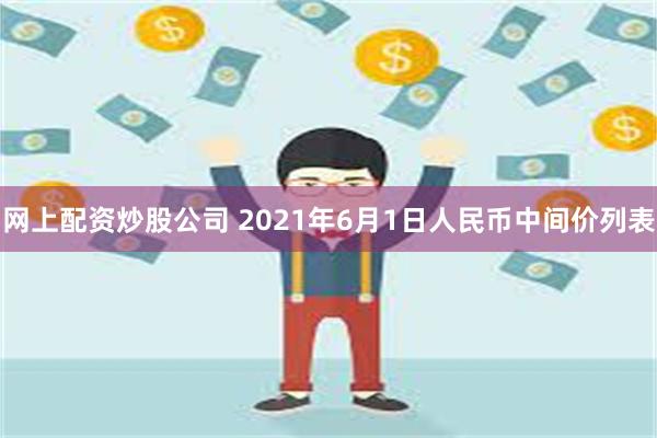 网上配资炒股公司 2021年6月1日人民币中间价列表