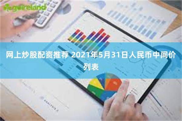 网上炒股配资推荐 2021年5月31日人民币中间价列表