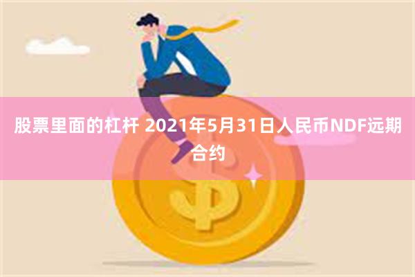 股票里面的杠杆 2021年5月31日人民币NDF远期合约