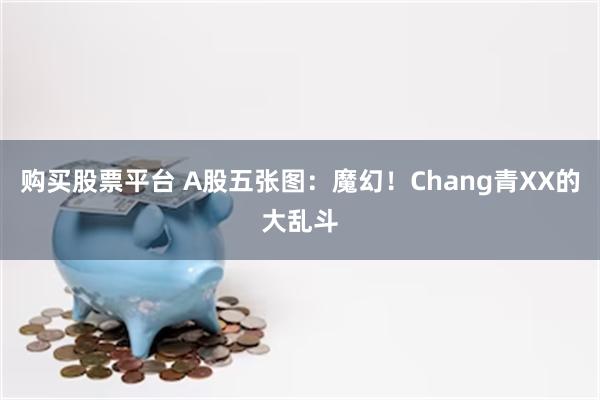 购买股票平台 A股五张图：魔幻！Chang青XX的大乱斗