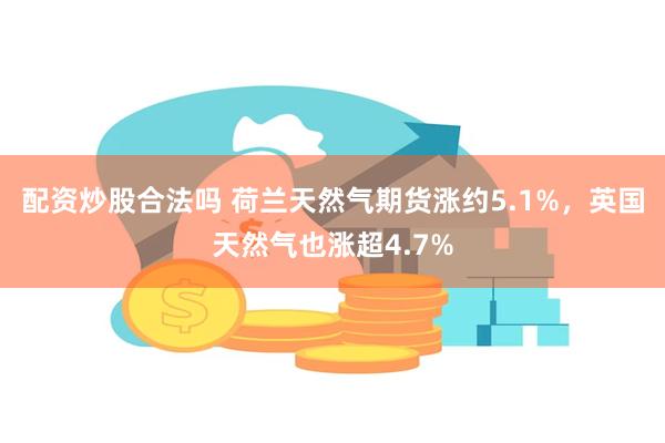 配资炒股合法吗 荷兰天然气期货涨约5.1%，英国天然气也涨超4.7%