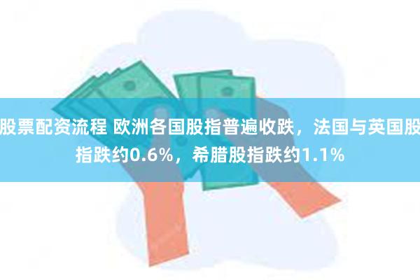 股票配资流程 欧洲各国股指普遍收跌，法国与英国股指跌约0.6%，希腊股指跌约1.1%