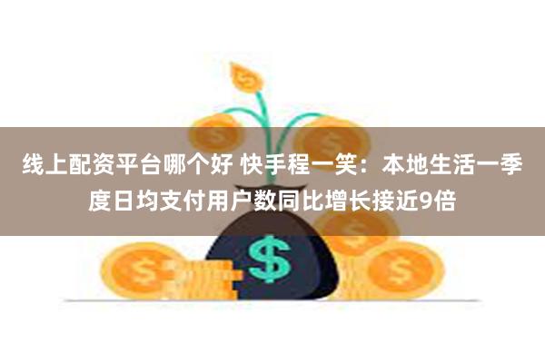 线上配资平台哪个好 快手程一笑：本地生活一季度日均支付用户数同比增长接近9倍