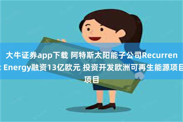 大牛证券app下载 阿特斯太阳能子公司Recurrent Energy融资13亿欧元 投资开发欧洲可再生能源项目