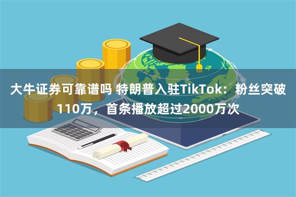 大牛证券可靠谱吗 特朗普入驻TikTok：粉丝突破110万，首条播放超过2000万次