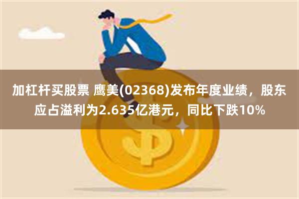 加杠杆买股票 鹰美(02368)发布年度业绩，股东应占溢利为2.635亿港元，同比下跌10%