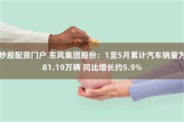 炒股配资门户 东风集团股份：1至5月累计汽车销量为81.19万辆 同比增长约5.9%