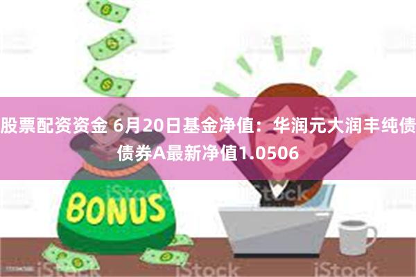 股票配资资金 6月20日基金净值：华润元大润丰纯债债券A最新净值1.0506