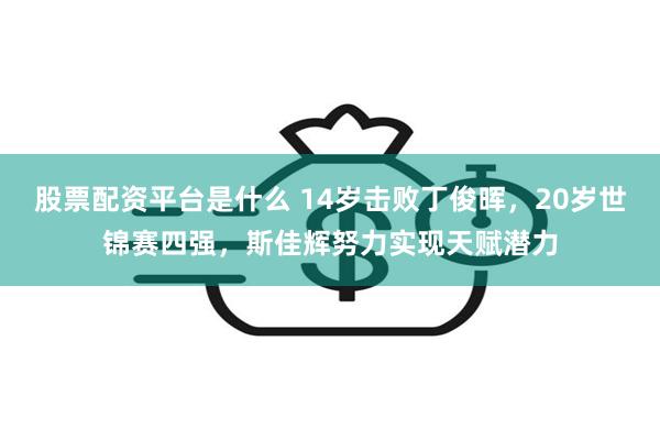 股票配资平台是什么 14岁击败丁俊晖，20岁世锦赛四强，斯佳辉努力实现天赋潜力