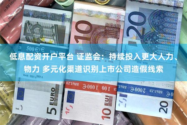 低息配资开户平台 证监会：持续投入更大人力、物力 多元化渠道识别上市公司造假线索