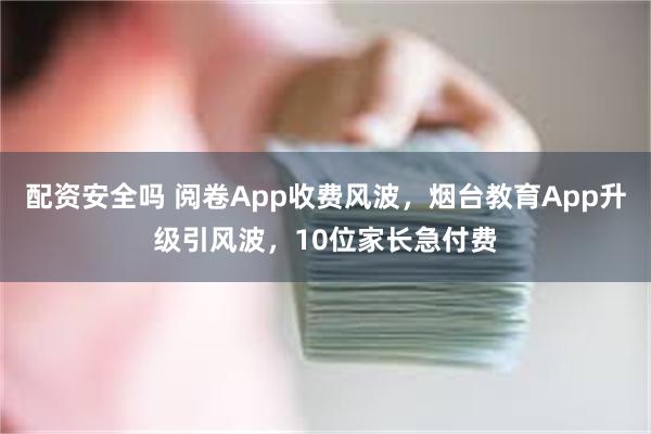 配资安全吗 阅卷App收费风波，烟台教育App升级引风波，10位家长急付费