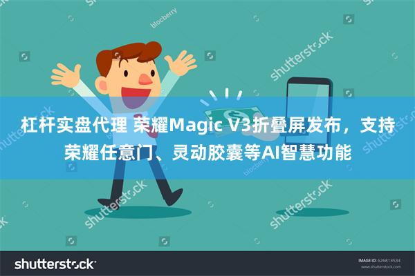 杠杆实盘代理 荣耀Magic V3折叠屏发布，支持荣耀任意门、灵动胶囊等AI智慧功能