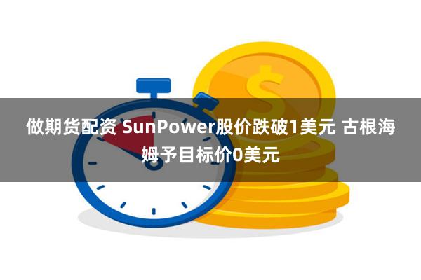 做期货配资 SunPower股价跌破1美元 古根海姆予目标价0美元