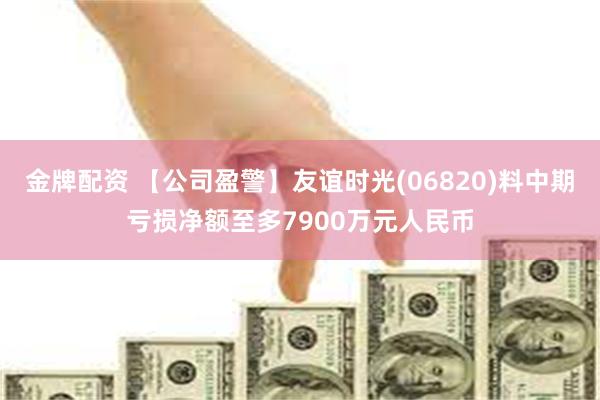 金牌配资 【公司盈警】友谊时光(06820)料中期亏损净额至多7900万元人民币