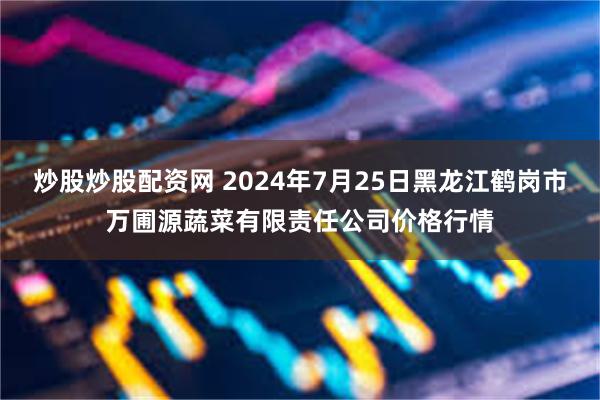 炒股炒股配资网 2024年7月25日黑龙江鹤岗市万圃源蔬菜有限责任公司价格行情