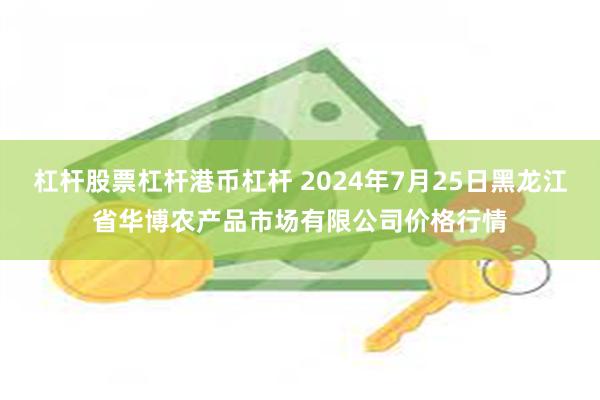 杠杆股票杠杆港币杠杆 2024年7月25日黑龙江省华博农产品市场有限公司价格行情