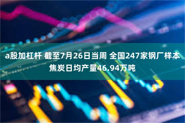 a股加杠杆 截至7月26日当周 全国247家钢厂样本焦炭日均产量46.94万吨