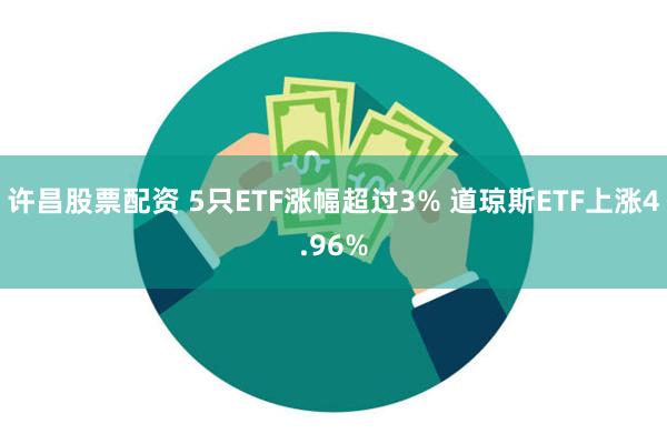 许昌股票配资 5只ETF涨幅超过3% 道琼斯ETF上涨4.96%