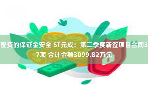 配资的保证金安全 ST元成：第二季度新签项目合同37项 合计金额3099.82万元