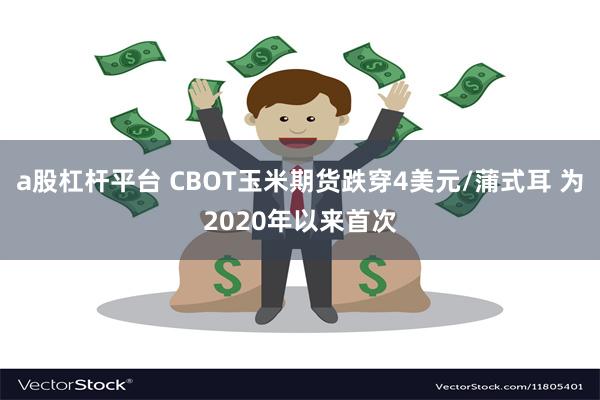 a股杠杆平台 CBOT玉米期货跌穿4美元/蒲式耳 为2020年以来首次