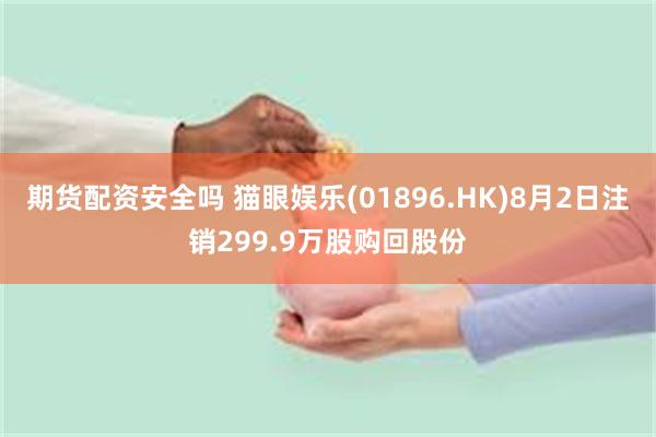 期货配资安全吗 猫眼娱乐(01896.HK)8月2日注销299.9万股购回股份