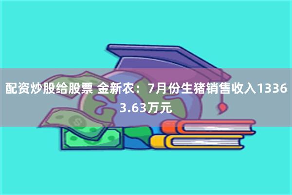 配资炒股给股票 金新农：7月份生猪销售收入13363.63万元