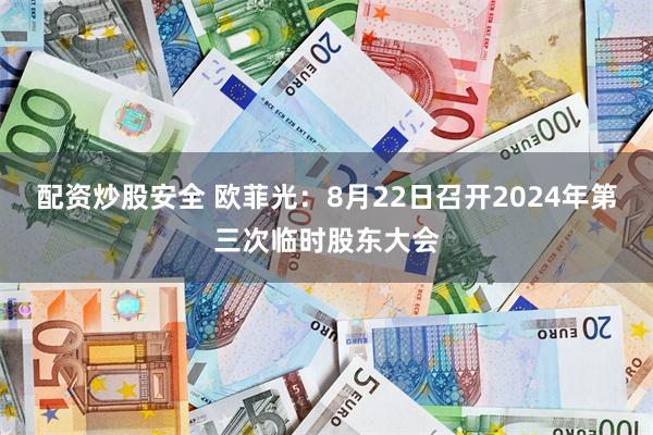 配资炒股安全 欧菲光：8月22日召开2024年第三次临时股东大会