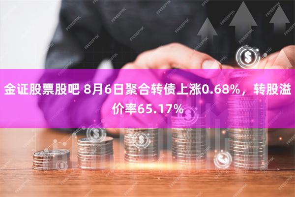 金证股票股吧 8月6日聚合转债上涨0.68%，转股溢价率65.17%