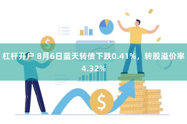 杠杆开户 8月6日蓝天转债下跌0.41%，转股溢价率4.32%