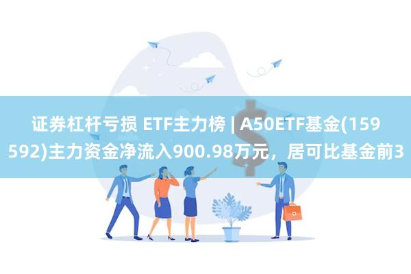 证券杠杆亏损 ETF主力榜 | A50ETF基金(159592)主力资金净流入900.98万元，居可比基金前3