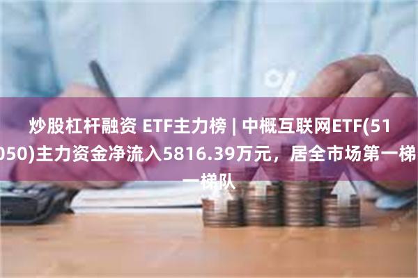 炒股杠杆融资 ETF主力榜 | 中概互联网ETF(513050)主力资金净流入5816.39万元，居全市场第一梯队