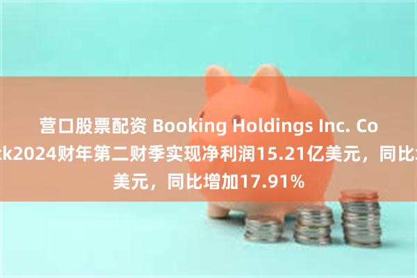 营口股票配资 Booking Holdings Inc. Common Stock2024财年第二财季实现净利润15.21亿美元，同比增加17.91%