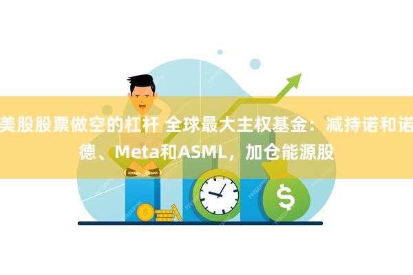 美股股票做空的杠杆 全球最大主权基金：减持诺和诺德、Meta和ASML，加仓能源股