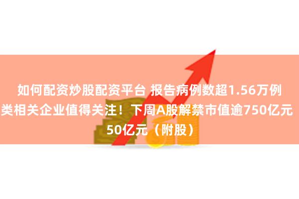 如何配资炒股配资平台 报告病例数超1.56万例，这三类相关企业值得关注！下周A股解禁市值逾750亿元（附股）