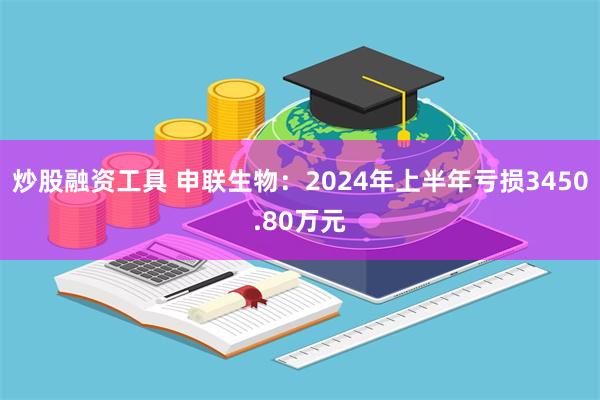 炒股融资工具 申联生物：2024年上半年亏损3450.80万元