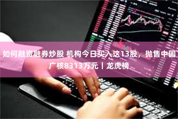 如何融资融券炒股 机构今日买入这13股，抛售中国广核8313万元丨龙虎榜