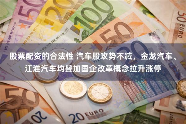 股票配资的合法性 汽车股攻势不减，金龙汽车、江淮汽车均叠加国企改革概念拉升涨停