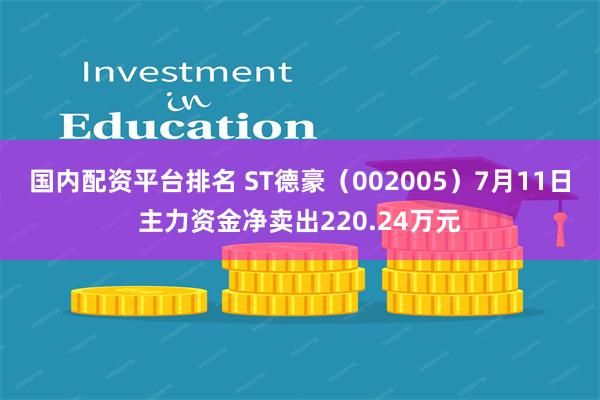 国内配资平台排名 ST德豪（002005）7月11日主力资金净卖出220.24万元