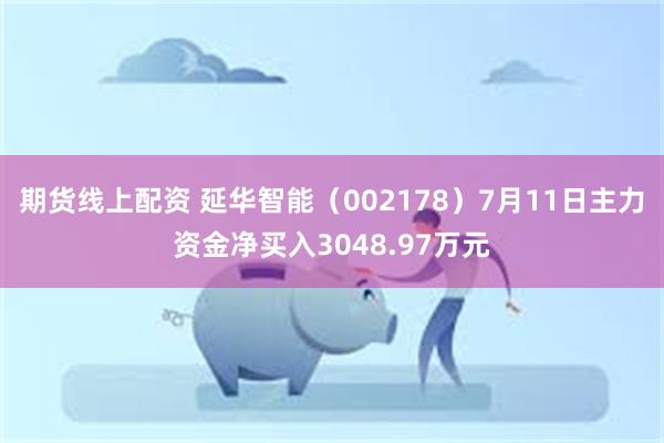 期货线上配资 延华智能（002178）7月11日主力资金净买入3048.97万元