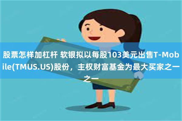 股票怎样加杠杆 软银拟以每股103美元出售T-Mobile(TMUS.US)股份，主权财富基金为最大买家之一