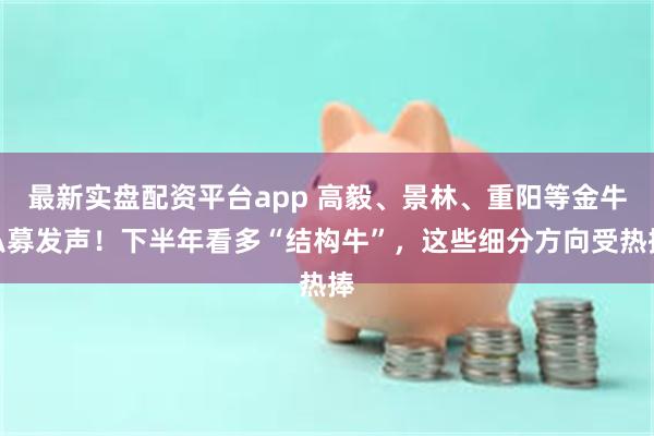 最新实盘配资平台app 高毅、景林、重阳等金牛私募发声！下半年看多“结构牛”，这些细分方向受热捧