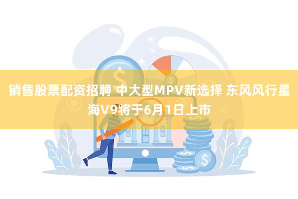 销售股票配资招聘 中大型MPV新选择 东风风行星海V9将于6月1日上市