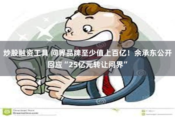 炒股融资工具 问界品牌至少值上百亿！余承东公开回应“25亿元转让问界”