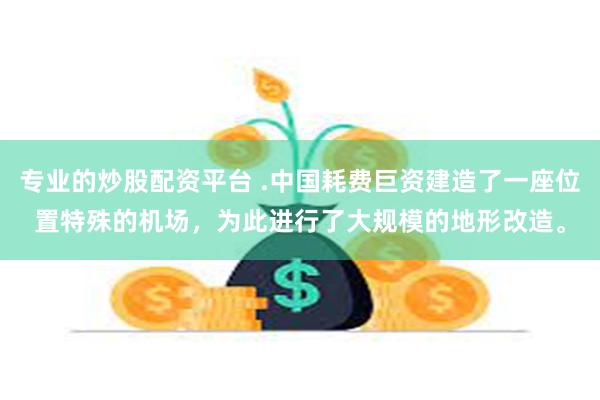 专业的炒股配资平台 .中国耗费巨资建造了一座位置特殊的机场，为此进行了大规模的地形改造。