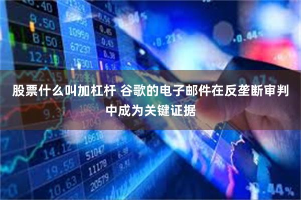 股票什么叫加杠杆 谷歌的电子邮件在反垄断审判中成为关键证据