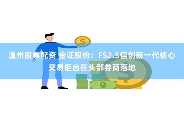 温州股票配资 金证股份：FS2.5信创新一代核心交易柜台在头部券商落地