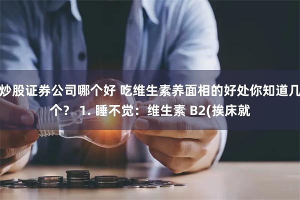 炒股证券公司哪个好 吃维生素养面相的好处你知道几个？ 1. 睡不觉：维生素 B2(挨床就