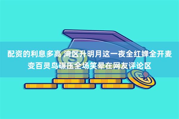 配资的利息多高 湾区升明月这一夜全红婵全开麦变百灵鸟碾压全场笑晕在网友评论区