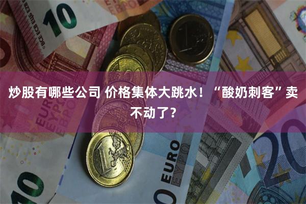 炒股有哪些公司 价格集体大跳水！“酸奶刺客”卖不动了？